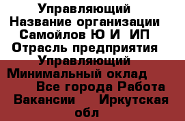 Управляющий › Название организации ­ Самойлов Ю.И, ИП › Отрасль предприятия ­ Управляющий › Минимальный оклад ­ 35 000 - Все города Работа » Вакансии   . Иркутская обл.